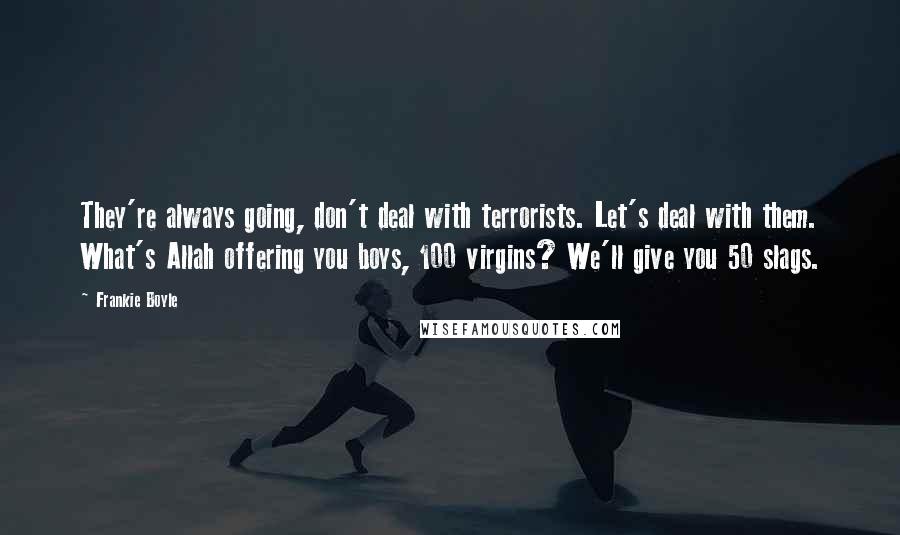 Frankie Boyle Quotes: They're always going, don't deal with terrorists. Let's deal with them. What's Allah offering you boys, 100 virgins? We'll give you 50 slags.