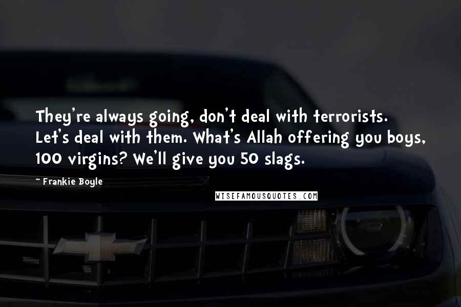 Frankie Boyle Quotes: They're always going, don't deal with terrorists. Let's deal with them. What's Allah offering you boys, 100 virgins? We'll give you 50 slags.