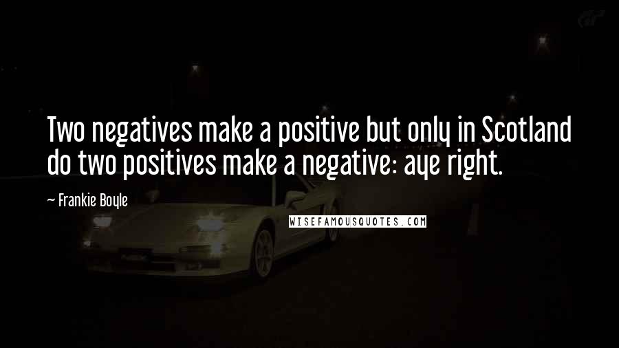 Frankie Boyle Quotes: Two negatives make a positive but only in Scotland do two positives make a negative: aye right.