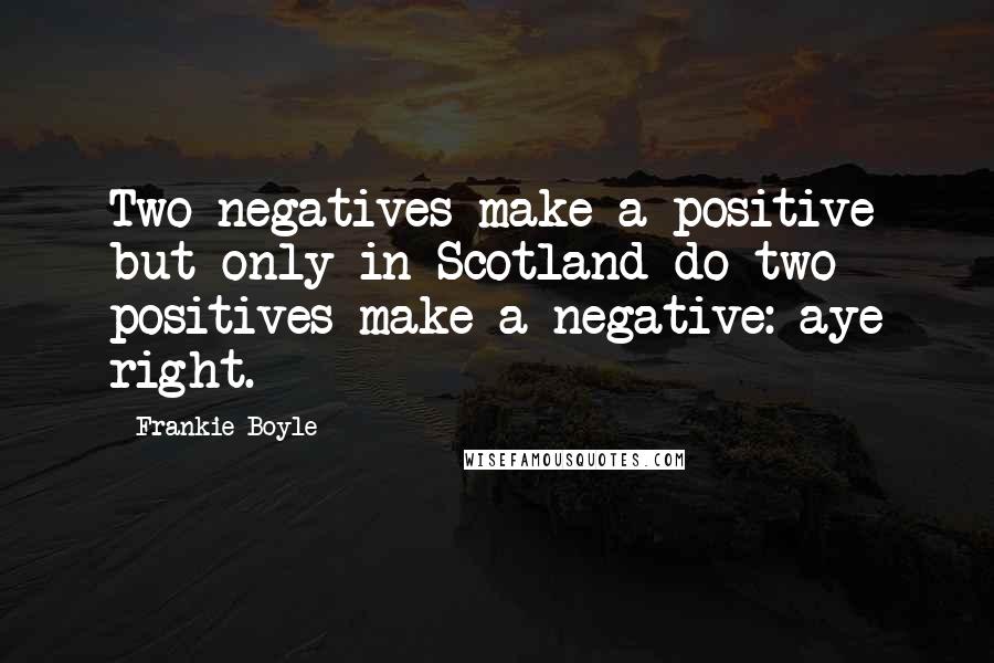 Frankie Boyle Quotes: Two negatives make a positive but only in Scotland do two positives make a negative: aye right.