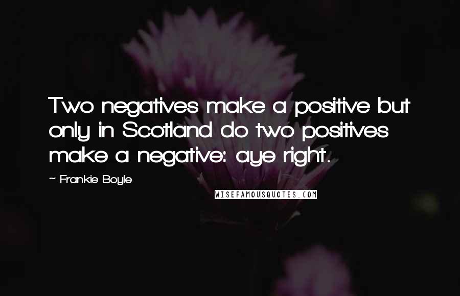 Frankie Boyle Quotes: Two negatives make a positive but only in Scotland do two positives make a negative: aye right.