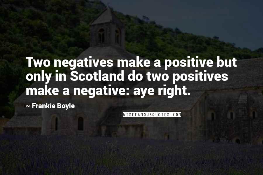 Frankie Boyle Quotes: Two negatives make a positive but only in Scotland do two positives make a negative: aye right.