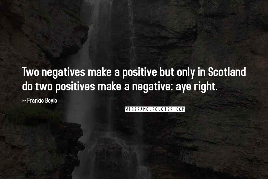 Frankie Boyle Quotes: Two negatives make a positive but only in Scotland do two positives make a negative: aye right.