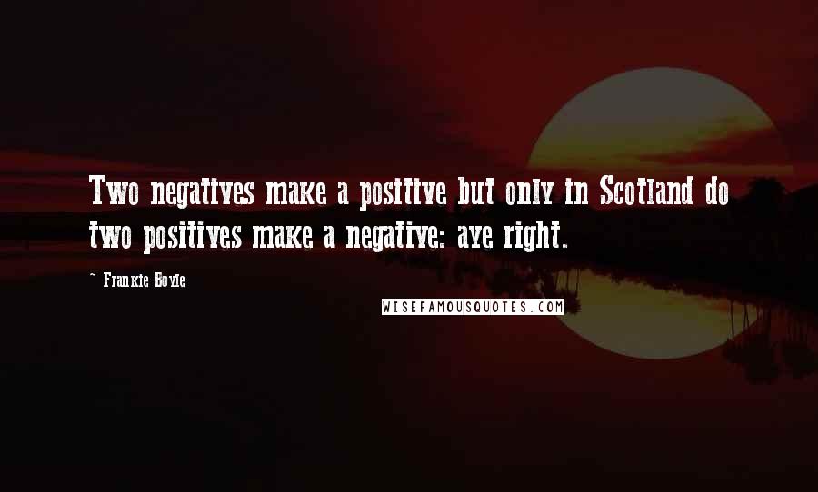 Frankie Boyle Quotes: Two negatives make a positive but only in Scotland do two positives make a negative: aye right.