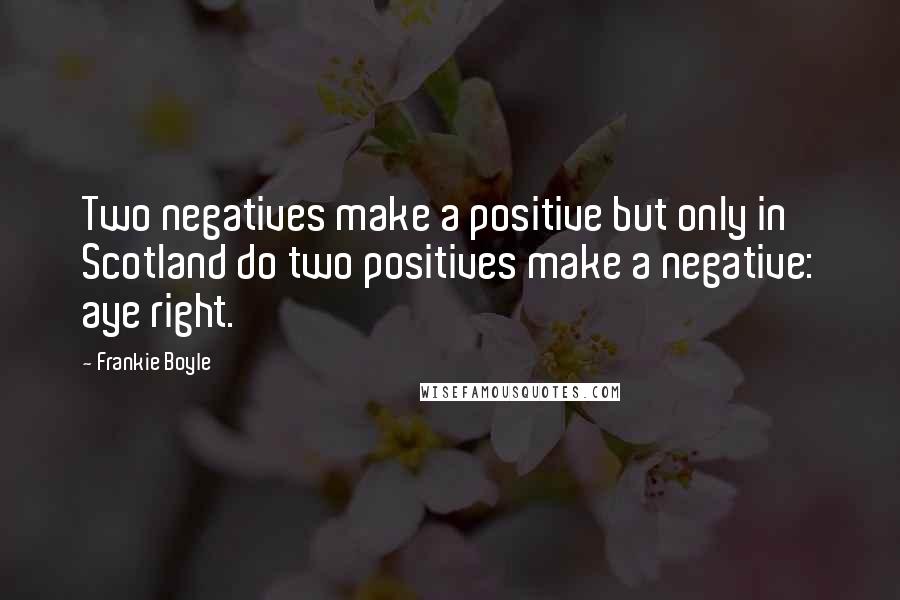 Frankie Boyle Quotes: Two negatives make a positive but only in Scotland do two positives make a negative: aye right.