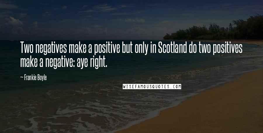 Frankie Boyle Quotes: Two negatives make a positive but only in Scotland do two positives make a negative: aye right.