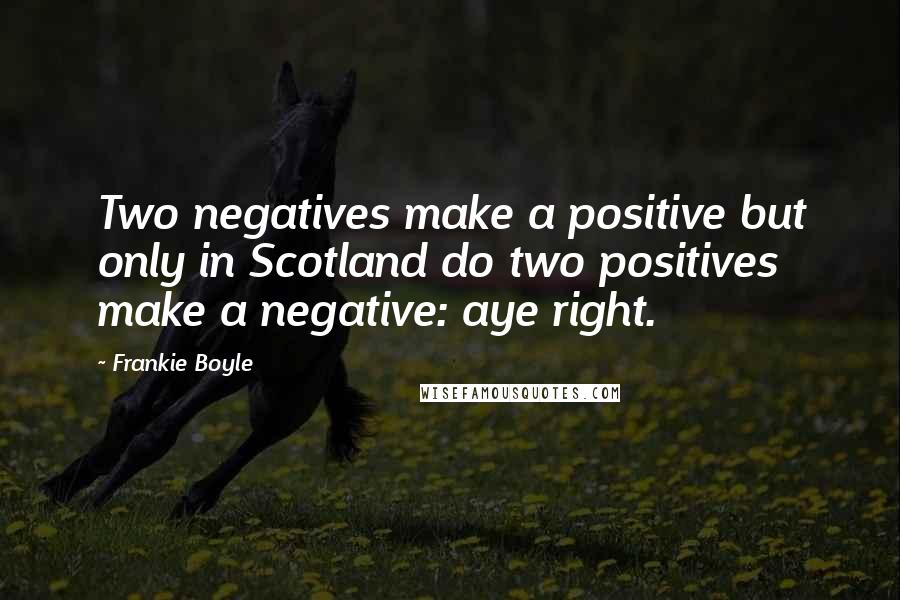 Frankie Boyle Quotes: Two negatives make a positive but only in Scotland do two positives make a negative: aye right.