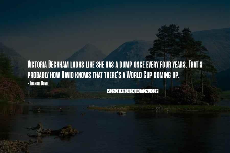 Frankie Boyle Quotes: Victoria Beckham looks like she has a dump once every four years. That's probably how David knows that there's a World Cup coming up.