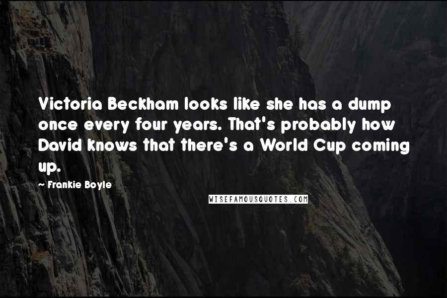 Frankie Boyle Quotes: Victoria Beckham looks like she has a dump once every four years. That's probably how David knows that there's a World Cup coming up.