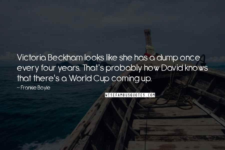 Frankie Boyle Quotes: Victoria Beckham looks like she has a dump once every four years. That's probably how David knows that there's a World Cup coming up.