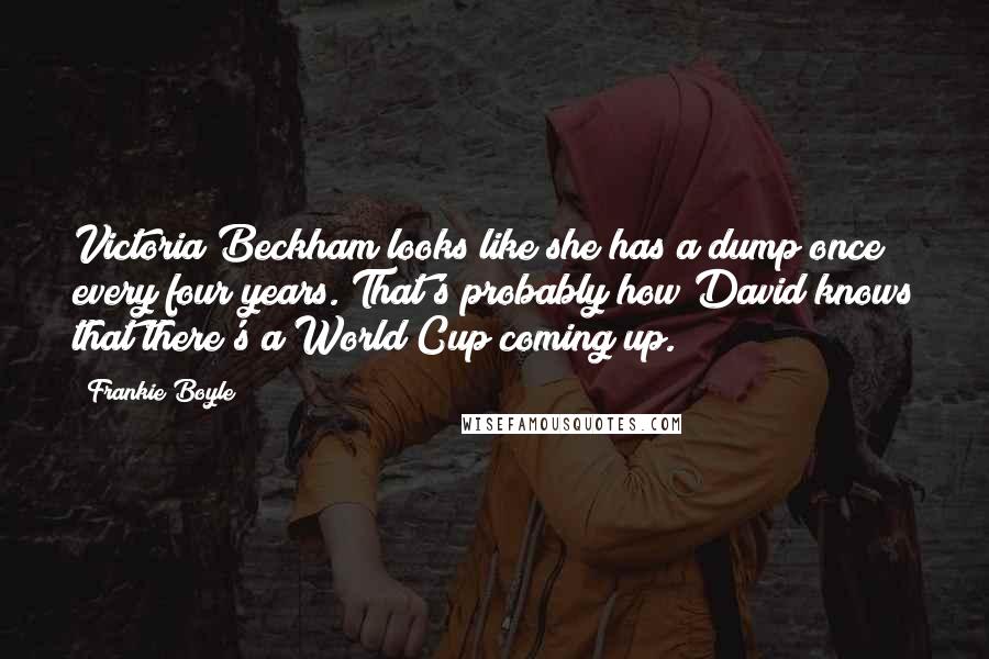 Frankie Boyle Quotes: Victoria Beckham looks like she has a dump once every four years. That's probably how David knows that there's a World Cup coming up.