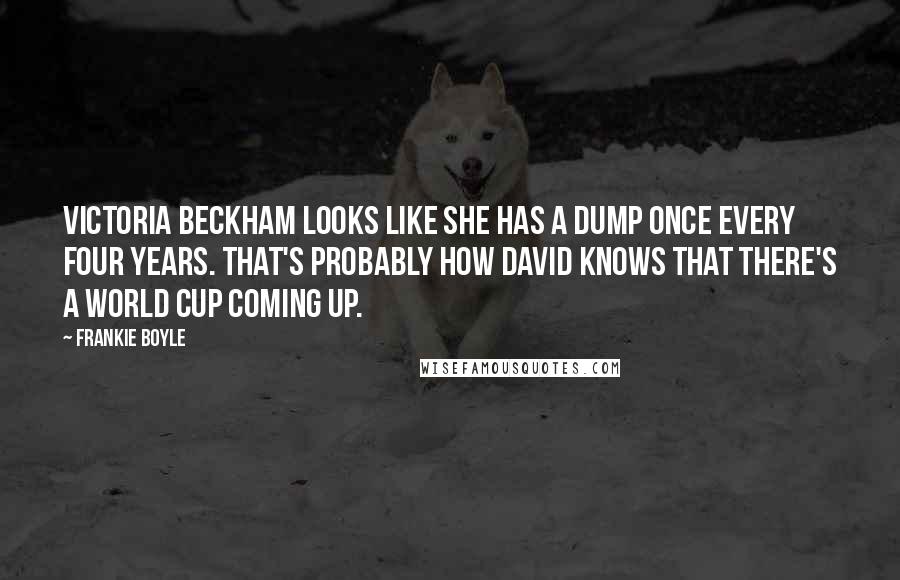 Frankie Boyle Quotes: Victoria Beckham looks like she has a dump once every four years. That's probably how David knows that there's a World Cup coming up.