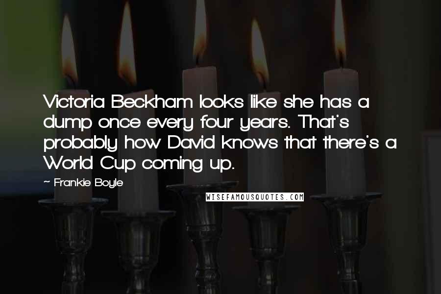 Frankie Boyle Quotes: Victoria Beckham looks like she has a dump once every four years. That's probably how David knows that there's a World Cup coming up.