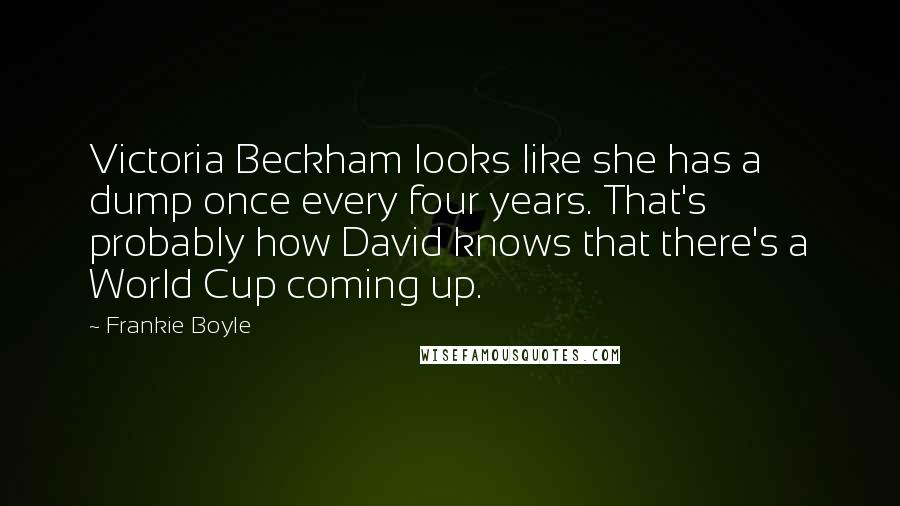 Frankie Boyle Quotes: Victoria Beckham looks like she has a dump once every four years. That's probably how David knows that there's a World Cup coming up.