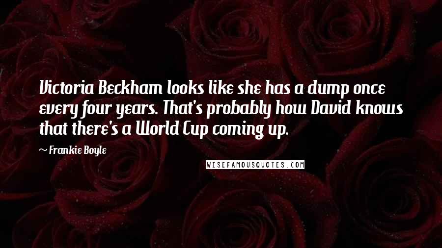 Frankie Boyle Quotes: Victoria Beckham looks like she has a dump once every four years. That's probably how David knows that there's a World Cup coming up.