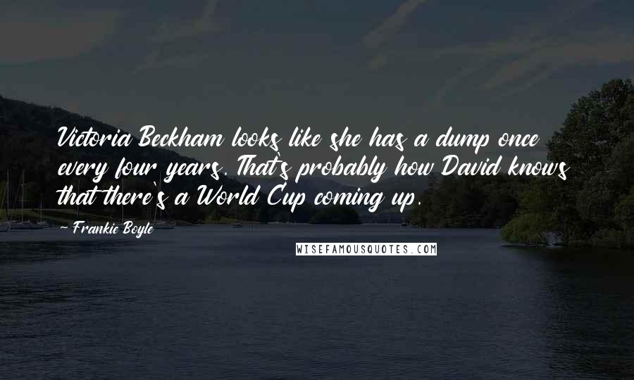 Frankie Boyle Quotes: Victoria Beckham looks like she has a dump once every four years. That's probably how David knows that there's a World Cup coming up.