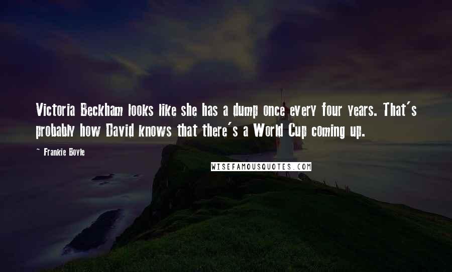 Frankie Boyle Quotes: Victoria Beckham looks like she has a dump once every four years. That's probably how David knows that there's a World Cup coming up.