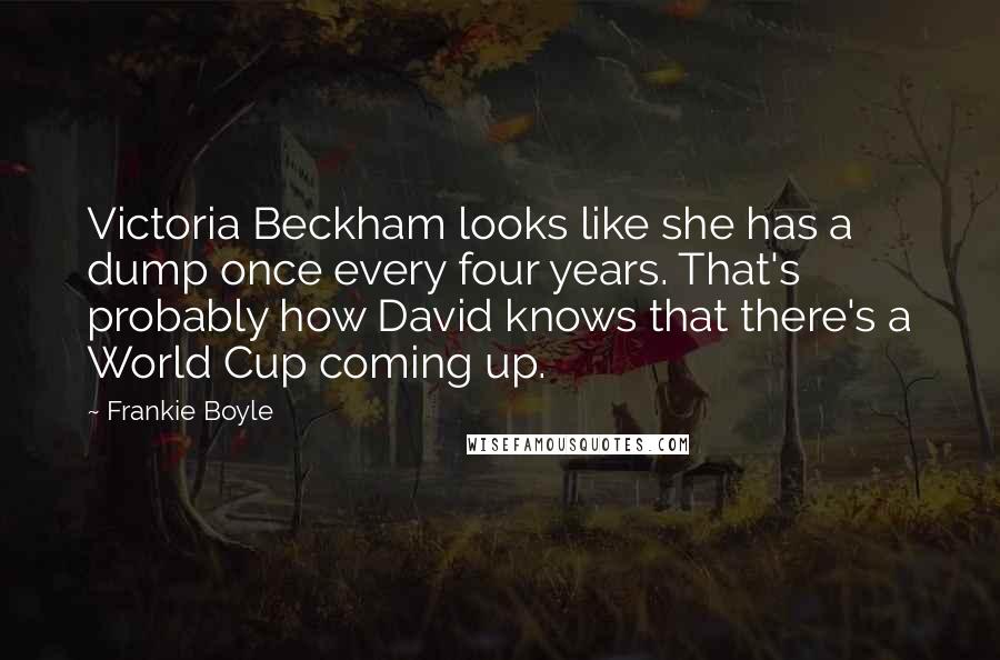 Frankie Boyle Quotes: Victoria Beckham looks like she has a dump once every four years. That's probably how David knows that there's a World Cup coming up.