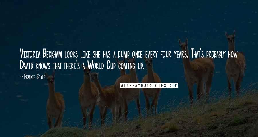 Frankie Boyle Quotes: Victoria Beckham looks like she has a dump once every four years. That's probably how David knows that there's a World Cup coming up.