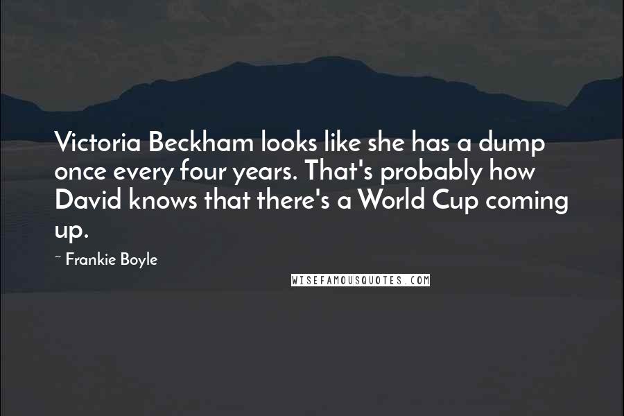 Frankie Boyle Quotes: Victoria Beckham looks like she has a dump once every four years. That's probably how David knows that there's a World Cup coming up.