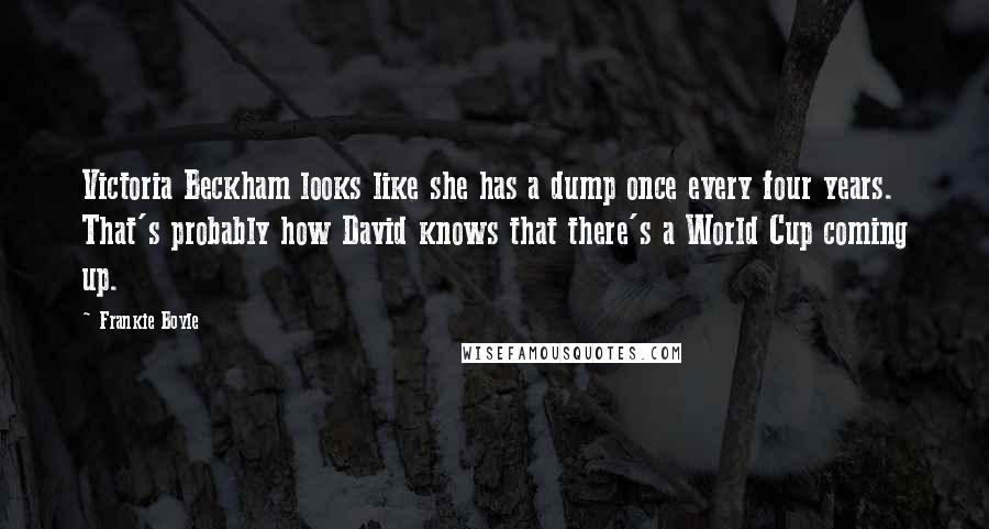 Frankie Boyle Quotes: Victoria Beckham looks like she has a dump once every four years. That's probably how David knows that there's a World Cup coming up.