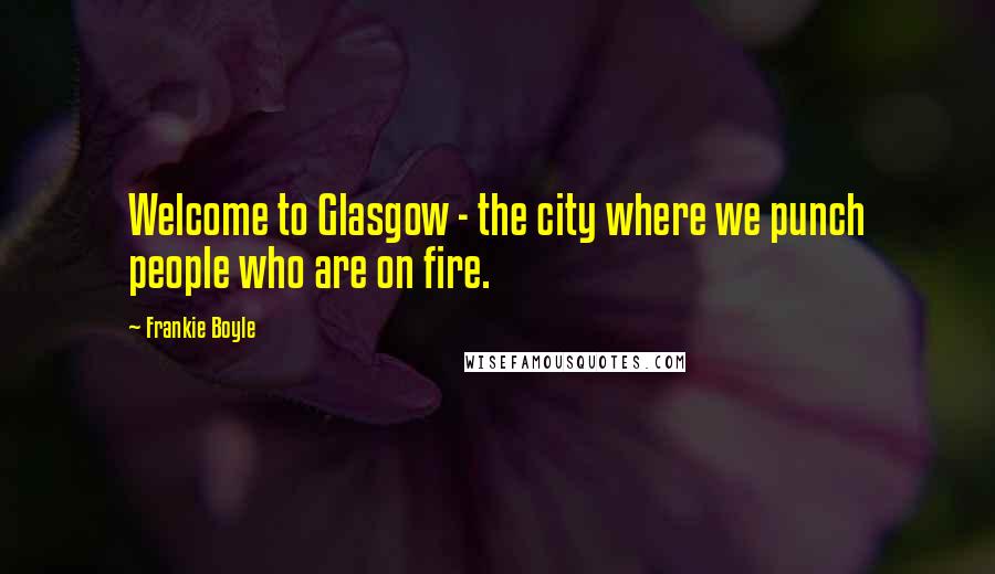 Frankie Boyle Quotes: Welcome to Glasgow - the city where we punch people who are on fire.