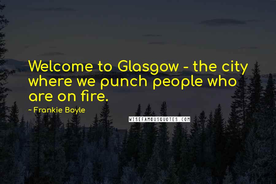 Frankie Boyle Quotes: Welcome to Glasgow - the city where we punch people who are on fire.