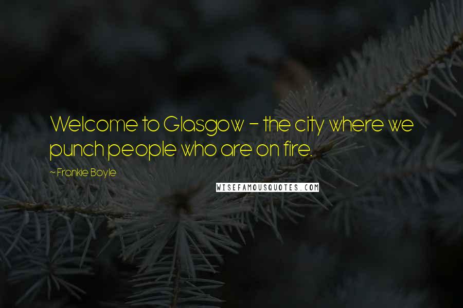 Frankie Boyle Quotes: Welcome to Glasgow - the city where we punch people who are on fire.