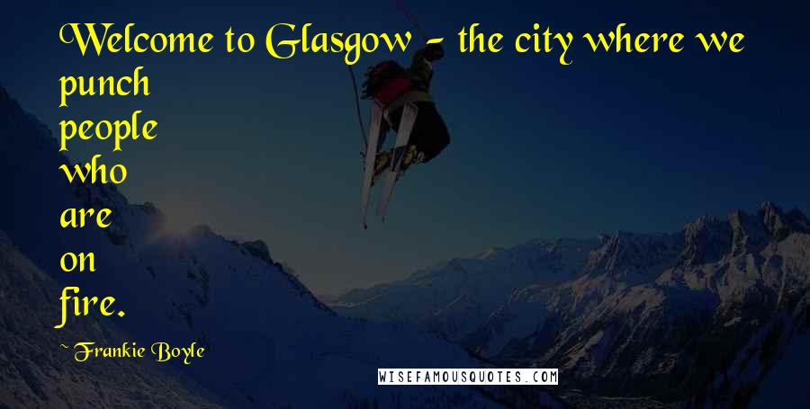 Frankie Boyle Quotes: Welcome to Glasgow - the city where we punch people who are on fire.