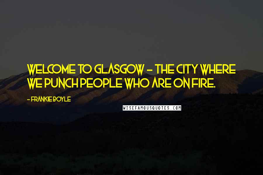 Frankie Boyle Quotes: Welcome to Glasgow - the city where we punch people who are on fire.