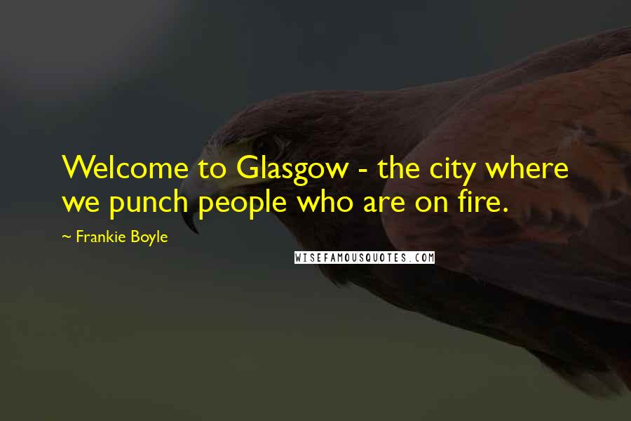 Frankie Boyle Quotes: Welcome to Glasgow - the city where we punch people who are on fire.