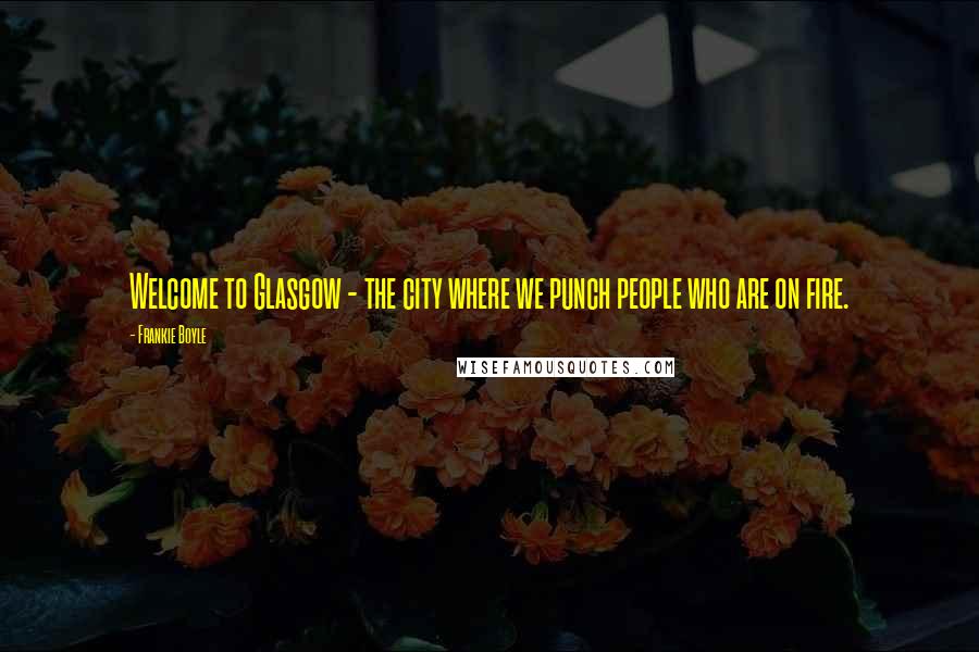 Frankie Boyle Quotes: Welcome to Glasgow - the city where we punch people who are on fire.
