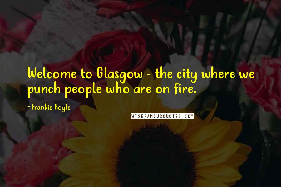 Frankie Boyle Quotes: Welcome to Glasgow - the city where we punch people who are on fire.
