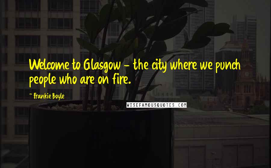 Frankie Boyle Quotes: Welcome to Glasgow - the city where we punch people who are on fire.