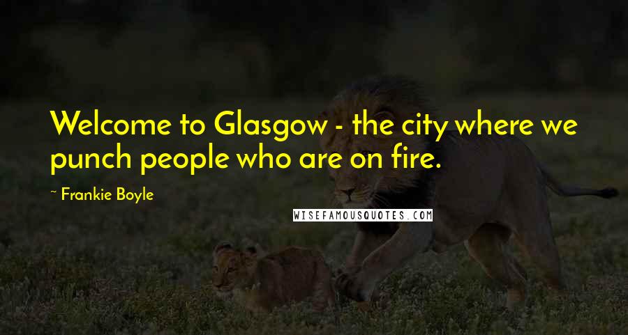 Frankie Boyle Quotes: Welcome to Glasgow - the city where we punch people who are on fire.