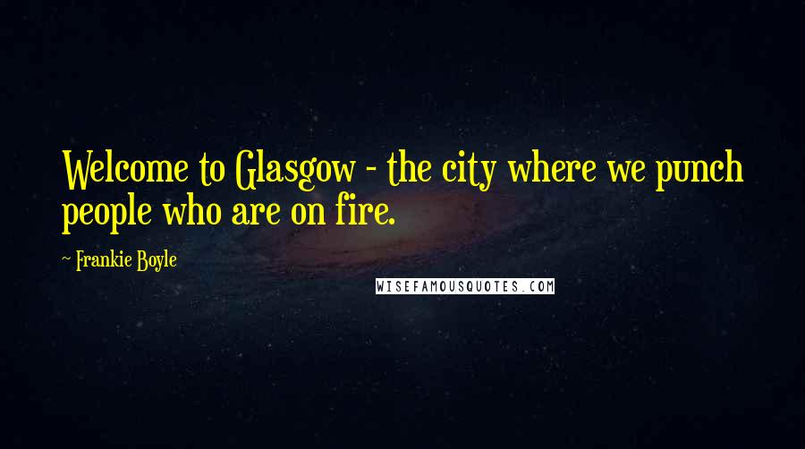 Frankie Boyle Quotes: Welcome to Glasgow - the city where we punch people who are on fire.