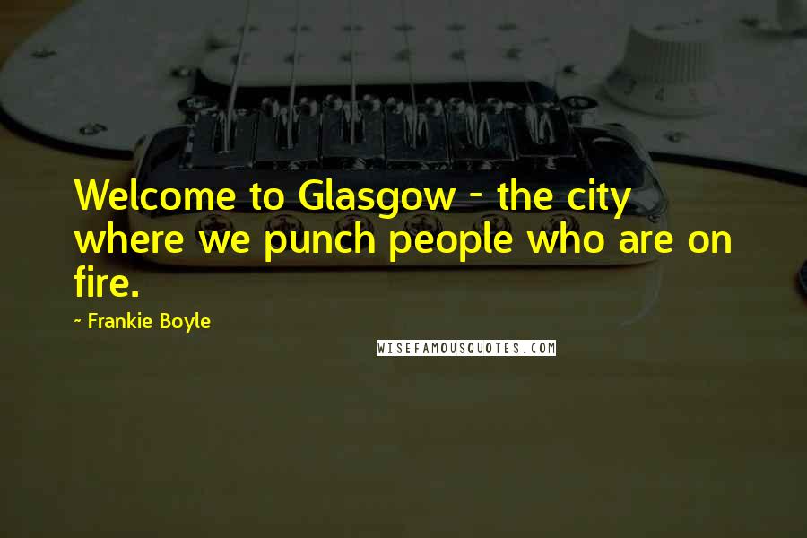 Frankie Boyle Quotes: Welcome to Glasgow - the city where we punch people who are on fire.