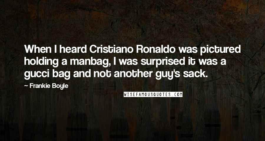 Frankie Boyle Quotes: When I heard Cristiano Ronaldo was pictured holding a manbag, I was surprised it was a gucci bag and not another guy's sack.