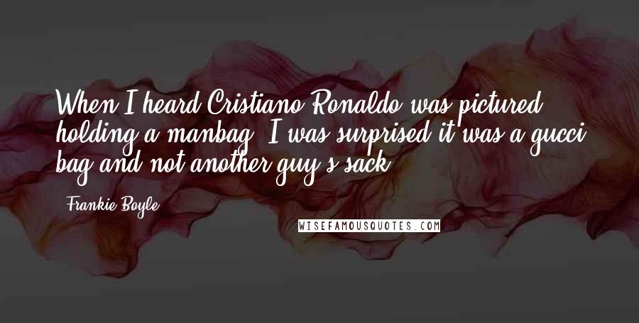 Frankie Boyle Quotes: When I heard Cristiano Ronaldo was pictured holding a manbag, I was surprised it was a gucci bag and not another guy's sack.