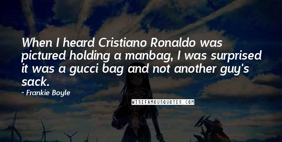 Frankie Boyle Quotes: When I heard Cristiano Ronaldo was pictured holding a manbag, I was surprised it was a gucci bag and not another guy's sack.