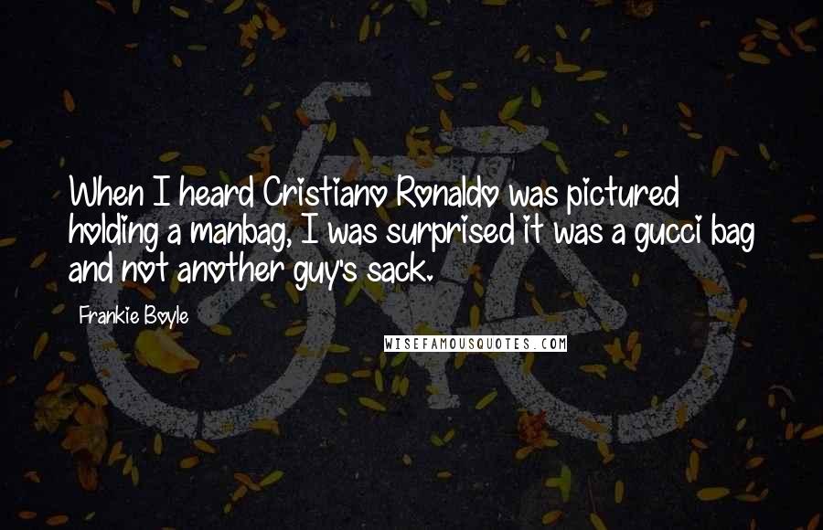 Frankie Boyle Quotes: When I heard Cristiano Ronaldo was pictured holding a manbag, I was surprised it was a gucci bag and not another guy's sack.