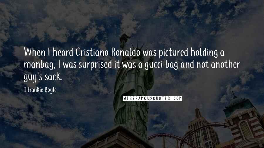 Frankie Boyle Quotes: When I heard Cristiano Ronaldo was pictured holding a manbag, I was surprised it was a gucci bag and not another guy's sack.