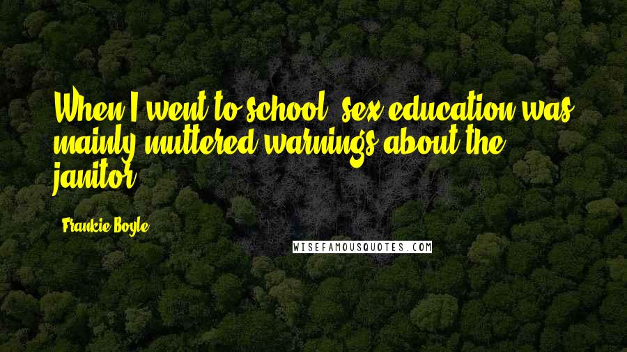 Frankie Boyle Quotes: When I went to school, sex education was mainly muttered warnings about the janitor.