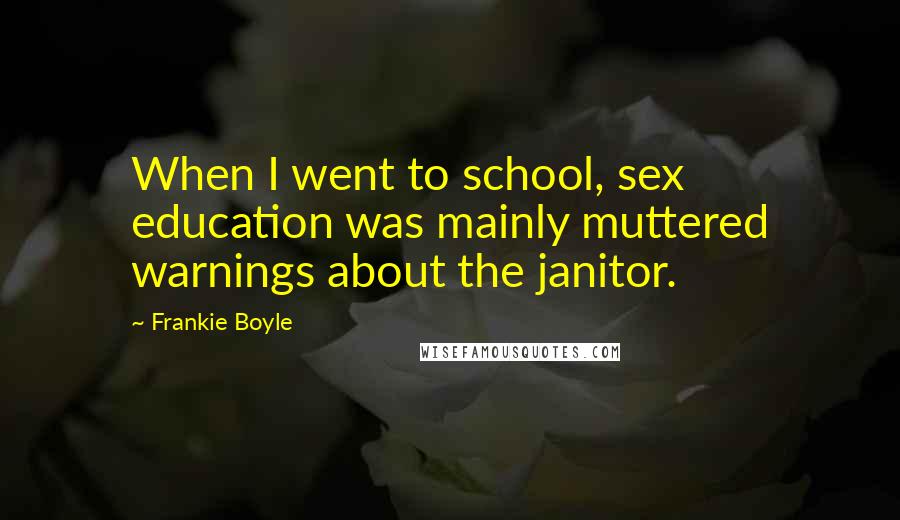 Frankie Boyle Quotes: When I went to school, sex education was mainly muttered warnings about the janitor.