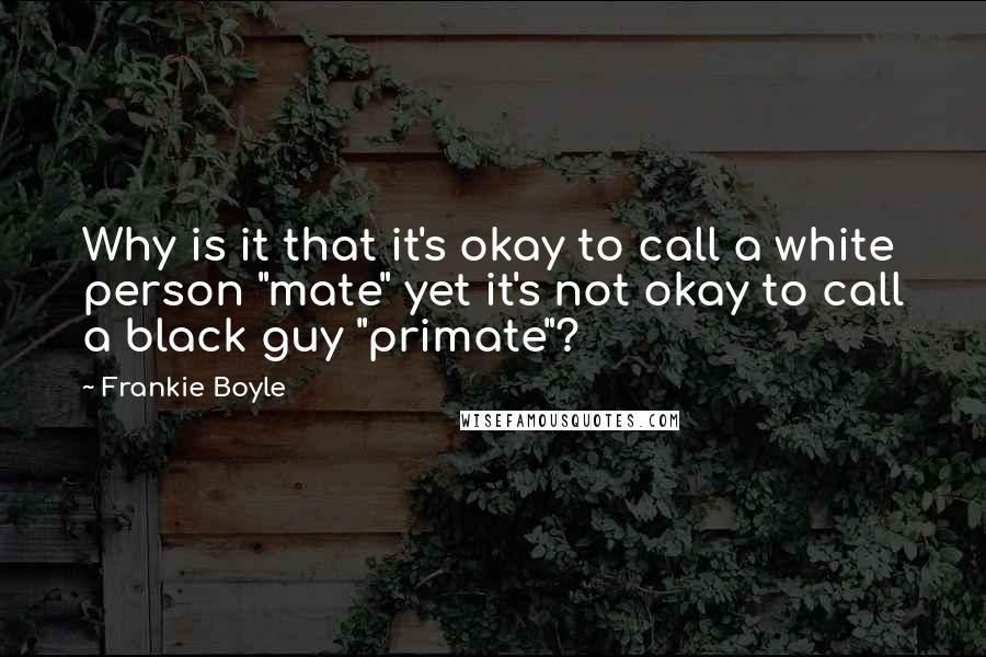 Frankie Boyle Quotes: Why is it that it's okay to call a white person "mate" yet it's not okay to call a black guy "primate"?