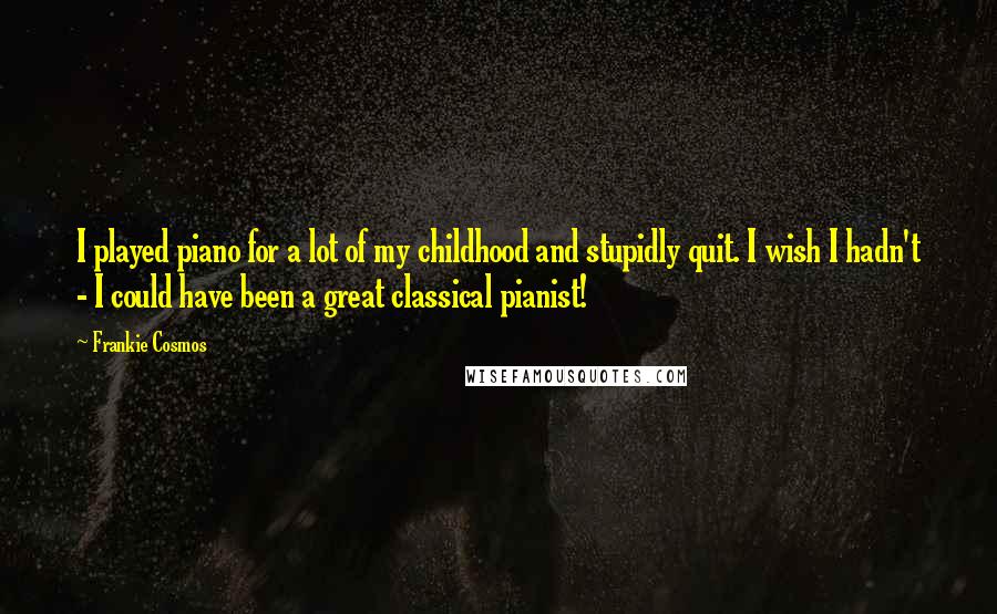 Frankie Cosmos Quotes: I played piano for a lot of my childhood and stupidly quit. I wish I hadn't - I could have been a great classical pianist!