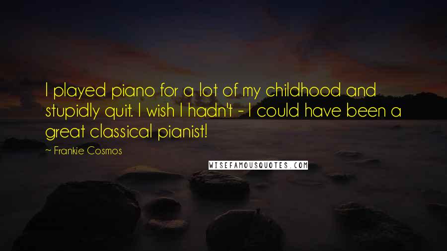 Frankie Cosmos Quotes: I played piano for a lot of my childhood and stupidly quit. I wish I hadn't - I could have been a great classical pianist!