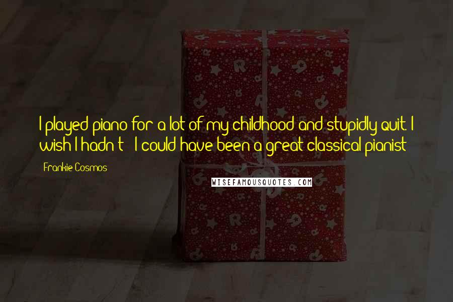 Frankie Cosmos Quotes: I played piano for a lot of my childhood and stupidly quit. I wish I hadn't - I could have been a great classical pianist!