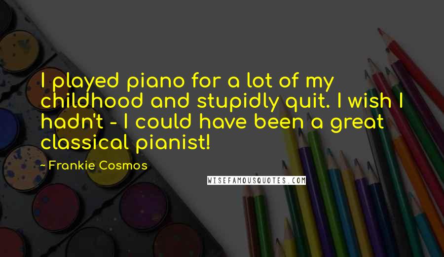 Frankie Cosmos Quotes: I played piano for a lot of my childhood and stupidly quit. I wish I hadn't - I could have been a great classical pianist!