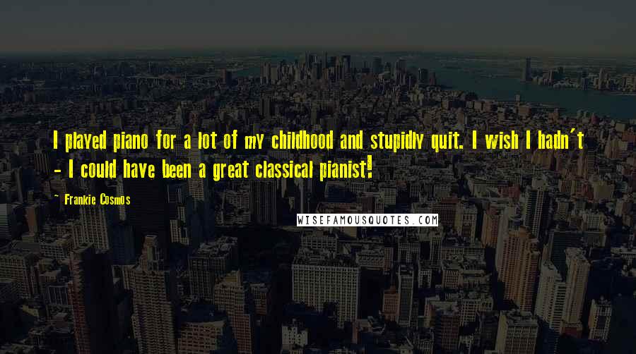 Frankie Cosmos Quotes: I played piano for a lot of my childhood and stupidly quit. I wish I hadn't - I could have been a great classical pianist!